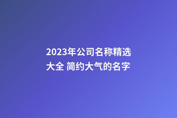 2023年公司名称精选大全 简约大气的名字-第1张-公司起名-玄机派